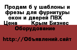 Продам б у шаблоны и фрезы для фурнитуры окон и дверей ПВХ › Цена ­ 1 - Крым Бизнес » Оборудование   